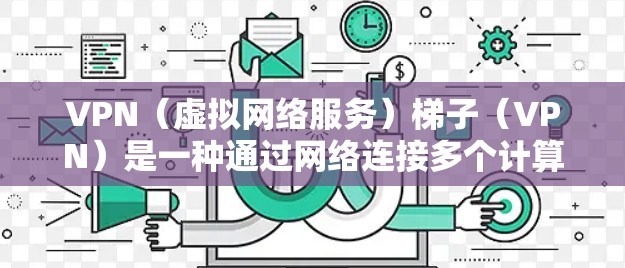 VPN（虚拟网络服务）梯子（VPN）是一种通过网络连接多个计算机或设备，实现数据流共享的技术。它通常由多个VPN服务提供商联合运营，提供多种服务选项。以下是几个常见的VPN梯子网站，供参考