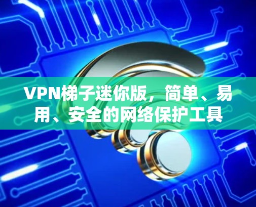 VPN梯子迷你版,简单、易用、安全的网络保护工具 VPN梯子迷你版,简单、易用、安全的网络保护工具