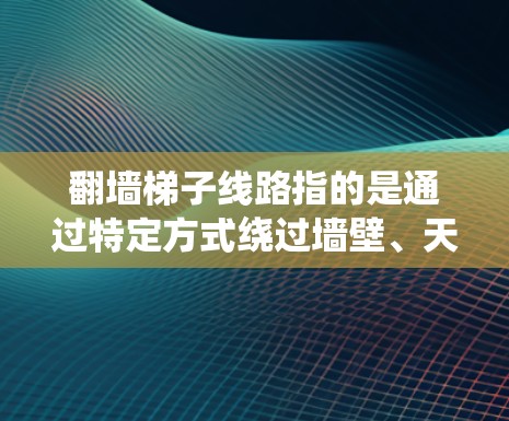 翻墙梯子线路指的是通过特定方式绕过墙壁、天花板或其他障碍物，连接到外部的线路或设施。这种线路通常用于连接城市中的不同区域，如街道、建筑或公共设施。以下是对这种线路的详细分析
