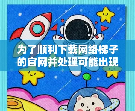 为了顺利下载网络梯子的官网并处理可能出现的问题，您可以按照以下步骤操作