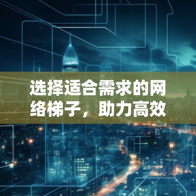 选择适合需求的网络梯子，助力高效网络运行