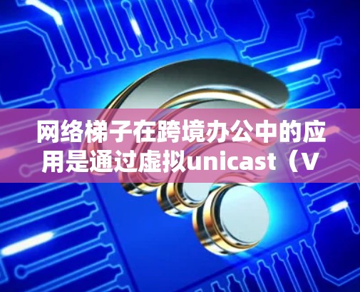 网络梯子在跨境办公中的应用是通过虚拟unicast（VLAN）和虚拟业务区域（VBR）来管理跨地域的网络连接。以下是对网络梯子在跨境办公中的详细说明