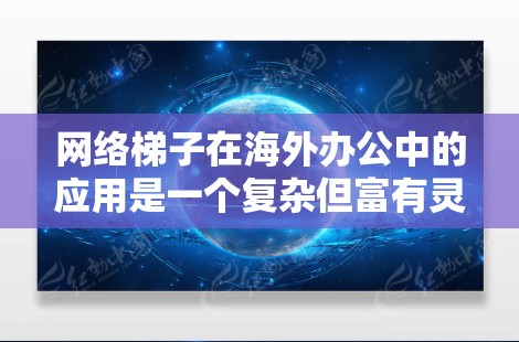 网络梯子在海外办公中的应用是一个复杂但富有灵活性的解决方案，主要涉及多个端口设备的连接和共享，适用于不同的网络环境和需求。以下是对网络梯子在海外办公中的应用的详细分析