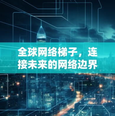 全球网络梯子，连接未来的网络边界