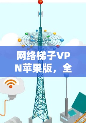 网络梯子VPN苹果版，全面配置，安全可靠，轻松连接，网络安全领先！