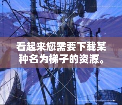 看起来您需要下载某种名为梯子的资源。由于梯子这个词可能指代不同的东西，您可能需要提供更多细节，以便更好地帮助您。以下是一些可能的解决方案