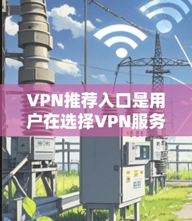 VPN推荐入口是用户在选择VPN服务时的重要参考，以下是几个常用的VPN推荐网站和入口，供您参考
