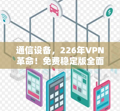 通信设备，226年VPN革命！免费稳定版全面升级