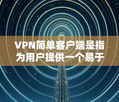 VPN简单客户端是指为用户提供一个易于使用的网络连接工具，允许用户在互联网上安全访问目标服务器的简单版软件。以下是一个简单的VPN客户端的步骤说明