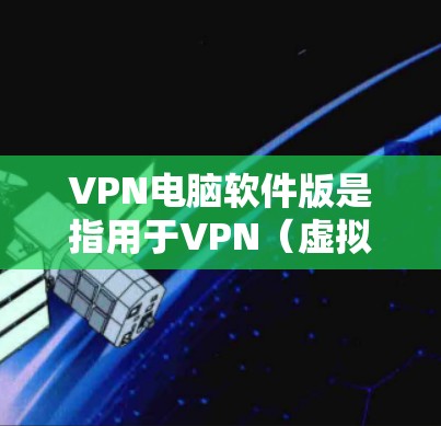 VPN电脑软件版是指用于VPN（虚拟网络）的电脑软件。这些软件通常可以帮助用户远程访问互联网，提供安全的网络连接。以下是几种常见的VPN电脑软件及其特点