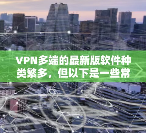 VPN多端的最新版软件种类繁多，但以下是一些常见的<strong>VPN软件</strong>及其特点，供您参考