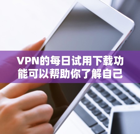 VPN的每日试用下载功能可以帮助你了解自己的网络使用情况，查看你的访问记录、日志、流量使用情况等信息。具体操作取决于你使用的<strong>VPN软件</strong>或平台。以下是一些常见VPN使用的日志获取方法