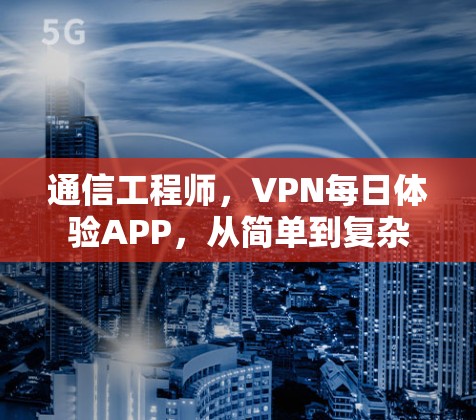 通信工程师,VPN每日体验APP,从简单到复杂 通信工程师,VPN每日体验APP,从简单到复杂