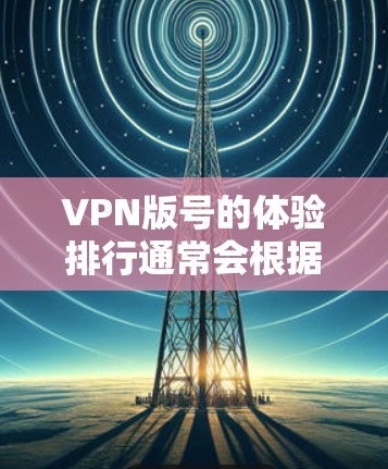 VPN版号的体验排行通常会根据用户的具体需求、使用场景和预算来评估和推荐。以下是一些常见的VPN软件及其特色，供参考