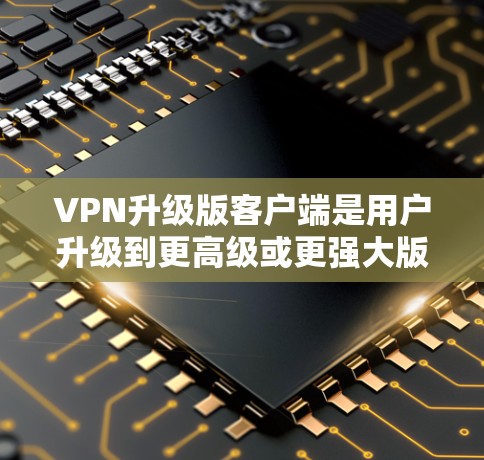 VPN升级版客户端是用户升级到更高级或更强大版本的VPN服务后,专门针对客户端设计的功能和功能。以下是升级版客户端的一些主要功能和特点 VPN升级版客户端是用户升级到更高级或更强大版本的VPN服务后,专门针对客户端设计的功能和功能。以下是升级版客户端的一些主要功能和特点