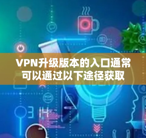 VPN升级版本的入口通常可以通过以下途径获取 VPN升级版本的入口通常可以通过以下途径获取