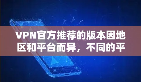 VPN官方推荐的版本因地区和平台而异,不同的平台可能会有不同的推荐。以下是一些常见的VPN推荐,涵盖了多设备连接、视频通话、加密传输、用户权限和安全性等方面 VPN官方推荐的版本因地区和平台而异,不同的平台可能会有不同的推荐。以下是一些常见的VPN推荐,涵盖了多设备连接、视频通话、加密传输、用户权限和安全性等方面