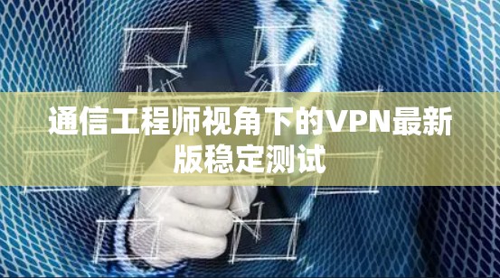通信工程师视角下的VPN最新版稳定测试 通信工程师视角下的VPN最新版稳定测试