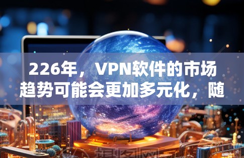 226年，<strong>VPN软件</strong>的市场趋势可能会更加多元化，随着技术进步和用户需求的变化。以下是一些可能在226年成为热门<strong>VPN软件</strong>的推荐类型，以及具体推荐