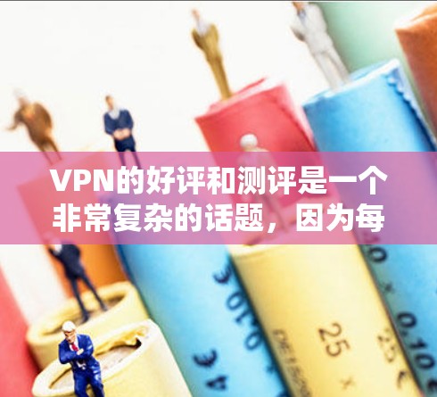 VPN的好评和测评是一个非常复杂的话题，因为每个VPN都有其独特的安全、性能、用户体验和价格优势。以下是一些常见的VPN好评和测评要点，帮助你更好地了解VPN产品的优缺点