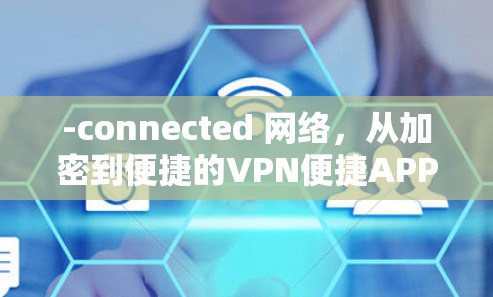 -connected 网络,从加密到便捷的VPN便捷APP