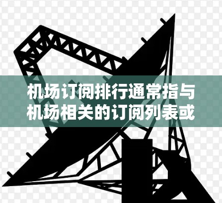 机场订阅排行通常指与机场相关的订阅列表或管理列表，具体含义取决于上下文。以下是几种可能的解释