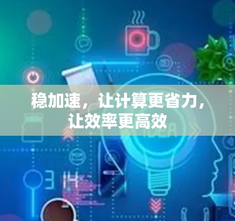 稳加速,让计算更省力,让效率更高效