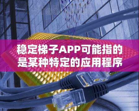 稳定梯子APP可能指的是某种特定的应用程序，但没有提供足够的信息来确定其具体含义。以下是几种可能的解释和建议