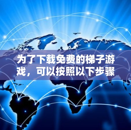 为了下载免费的梯子游戏,可以按照以下步骤进行 为了下载免费的梯子游戏,可以按照以下步骤进行