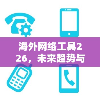 海外网络工具226,未来趋势与创新 海外网络工具226,未来趋势与创新