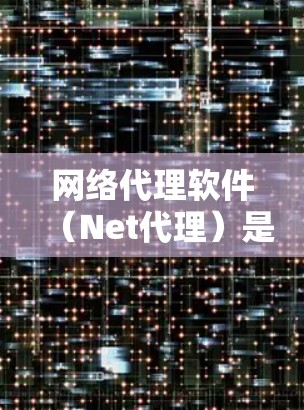 网络代理软件(Net代理)是一种用于代理网络服务的软件工具,广泛应用于加密通信、邮件过滤、云服务处理等领域。以下是对网络代理软件体验的详细介绍
