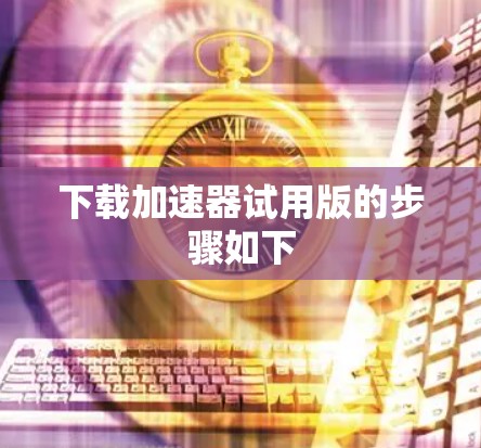 下载加速器试用版的步骤如下 下载加速器试用版的步骤如下