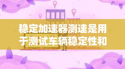 稳定加速器测速是用于测试车辆稳定性和安全性的指标,主要通过在高速公路上使用稳定加速器系统来评估车辆在紧急刹车时的稳定性。以下是关于稳定加速器测速的详细信息 稳定加速器测速是用于测试车辆稳定性和安全性的指标,主要通过在高速公路上使用稳定加速器系统来评估车辆在紧急刹车时的稳定性。以下是关于稳定加速器测速的详细信息