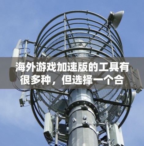 海外游戏加速版的工具有很多种,但选择一个合适的工具需要根据你的需求来决定。以下是一些常见的海外游戏加速软件推荐 海外游戏加速版的工具有很多种,但选择一个合适的工具需要根据你的需求来决定。以下是一些常见的海外游戏加速软件推荐