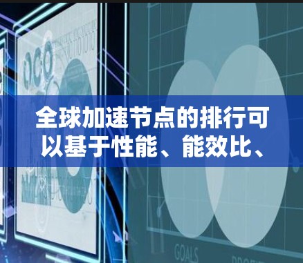 全球加速节点的排行可以基于性能、能效比、应用需求和成本等因素进行综合考虑。以下是一个合理的全球加速节点排行 全球加速节点的排行可以基于性能、能效比、应用需求和成本等因素进行综合考虑。以下是一个合理的全球加速节点排行