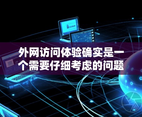 外网访问体验确实是一个需要仔细考虑的问题,具体体验会因设备、使用场景以及个人设置而有所不同。以下是一些常见的问题和需要注意的事项