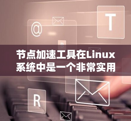 节点加速工具在Linux系统中是一个非常实用的工具,可以帮助用户提高文件读取和处理的效率。以下是一些推荐的节点加速工具及其适用场景,供您参考