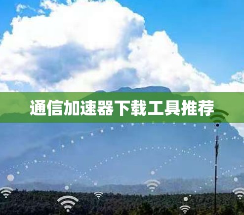 通信加速器下载工具推荐 通信加速器下载工具推荐