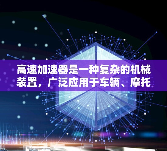 高速加速器是一种复杂的机械装置,广泛应用于车辆、摩托车和其他交通工具中,用于提高速度和加速效率。以下是对高速加速器的详细总结 高速加速器是一种复杂的机械装置,广泛应用于车辆、摩托车和其他交通工具中,用于提高速度和加速效率。以下是对高速加速器的详细总结