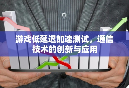 游戏低延迟加速测试,通信技术的创新与应用 游戏低延迟加速测试,通信技术的创新与应用