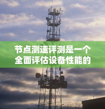 节点测速评测是一个全面评估设备性能的测试系统，通常用于测试节点服务器、工作站等设备。以下是详细的步骤和方法，帮助您更好地准备和执行节点测速评测
