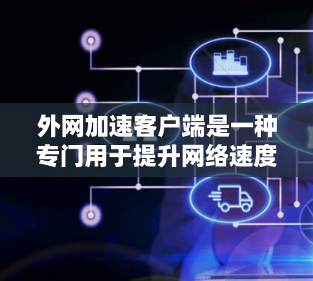 外网加速客户端是一种专门用于提升网络速度的工具，通常适用于在使用外网时遇到延迟或速度较慢的问题。它通过多种方法优化网络连接和用户体验，包括