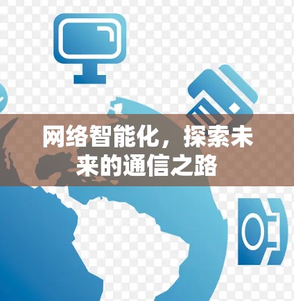 网络智能化,探索未来的通信之路 网络智能化,探索未来的通信之路