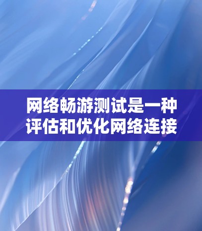 网络畅游测试是一种评估和优化网络连接性能的工具，适用于个人用户、企业用户或网络管理员。以下是详细的步骤和解释
