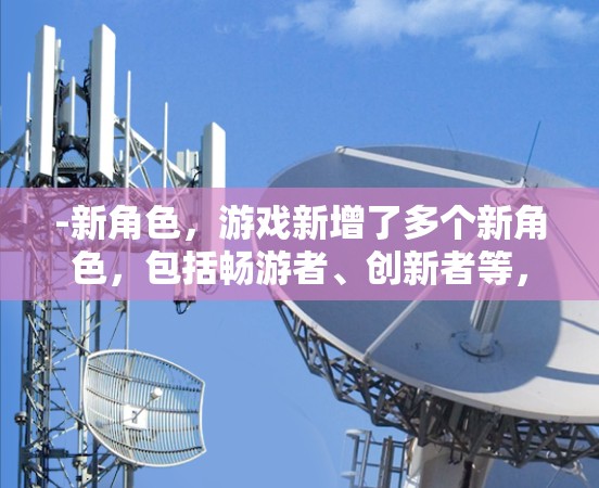 -新角色，游戏新增了多个新角色，包括畅游者、创新者等，每个角色都有独特的背景故事和技能