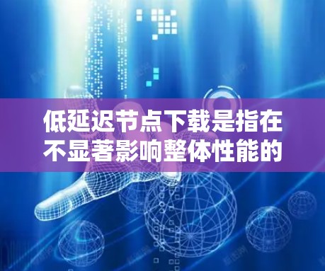 低延迟节点下载是指在不显著影响整体性能的前提下,尽可能减少下载延迟。这通常适用于需要快速加载内容、进行实时交互或在资源有限的情况下完成任务的情况。以下是一些关键点和建议
