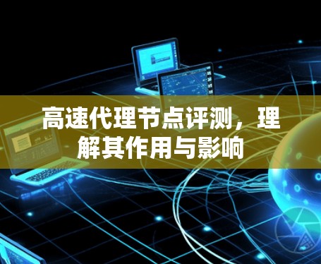 高速代理节点评测,理解其作用与影响