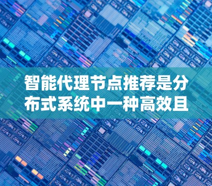 智能代理节点推荐是分布式系统中一种高效且灵活的节点选择策略,能够根据任务需求和环境特点自动优化节点性能。以下是对智能代理节点推荐的详细分析和总结