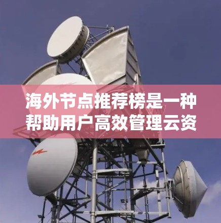 海外节点推荐榜是一种帮助用户高效管理云资源的系统，通过推荐节点来优化资源利用和用户体验。以下是关于海外节点推荐榜的详细分析