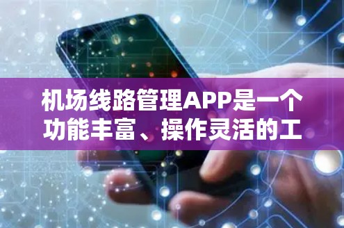 机场线路管理APP是一个功能丰富、操作灵活的工具，帮助机场管理部门和用户更好地管理机场的运行和乘客的出行。以下是对该APP的详细分析